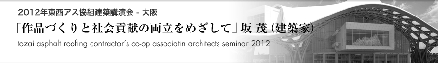 トピックス「2012年東西アス協組建築講演会「作品づくりと社会貢献の両立をめざして」坂 茂氏（建築家）