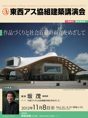 東西アス協組建築講演会 大阪「作品づくりと社会貢献の両立をめざして」坂 茂氏（建築家）） 2012年11月8日（木）PM 6:30〜8:30（開場 6:00）※ 東京都千代田区有楽町1-11-1 読売会館７階