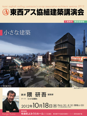 東西アス協組建築講演会 東京「小さな建築」 講師：隈研吾氏（建築家） 2012年10月18日（火）<br />PM 6:30〜8:30（開場 6:00） 東京都千代田区有楽町1-11-1 読売会館７階