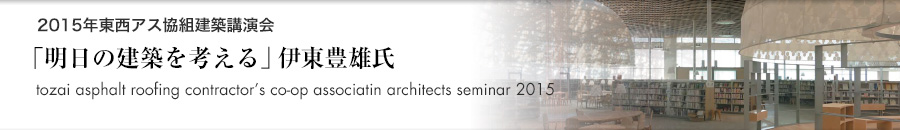 トピックス「2015年 東西アスファルト事業協同組合建築講演会 明日の建築を考える 伊東豊雄(建築家)」